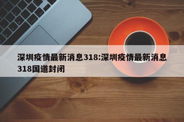 深圳疫情最新消息318:深圳疫情最新消息318国道封闭