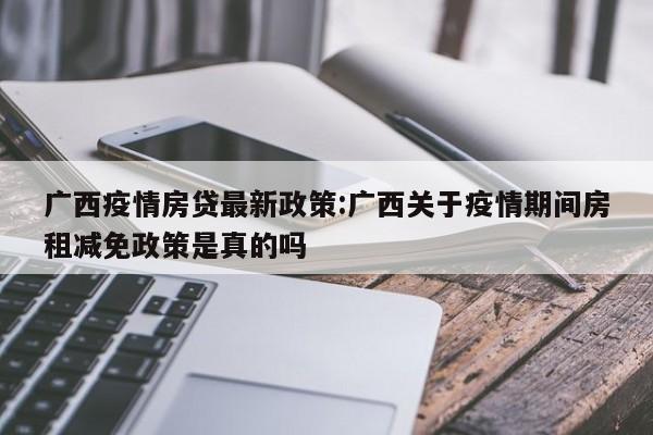 广西疫情房贷最新政策:广西关于疫情期间房租减免政策是真的吗