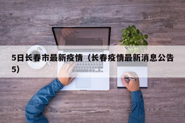 5日长春市最新疫情（长春疫情最新消息公告5）