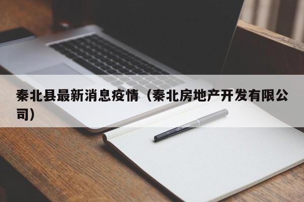 秦北县最新消息疫情（秦北房地产开发有限公司）