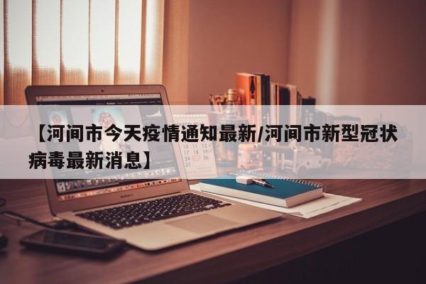 【河间市今天疫情通知最新/河间市新型冠状病毒最新消息】