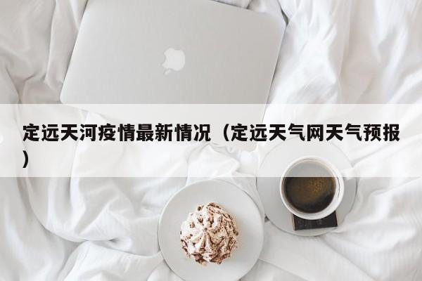 定远天河疫情最新情况（定远天气网天气预报）