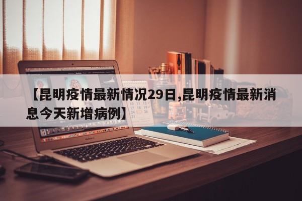 【昆明疫情最新情况29日,昆明疫情最新消息今天新增病例】