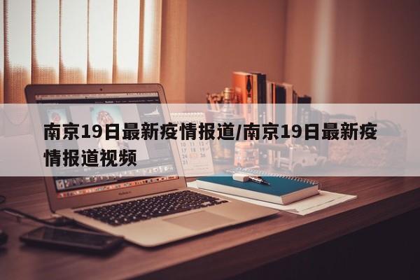 南京19日最新疫情报道/南京19日最新疫情报道视频