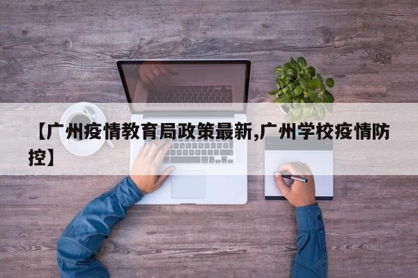 【广州疫情教育局政策最新,广州学校疫情防控】