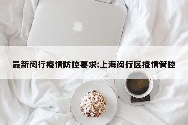最新闵行疫情防控要求:上海闵行区疫情管控