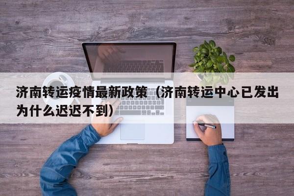济南转运疫情最新政策（济南转运中心已发出为什么迟迟不到）