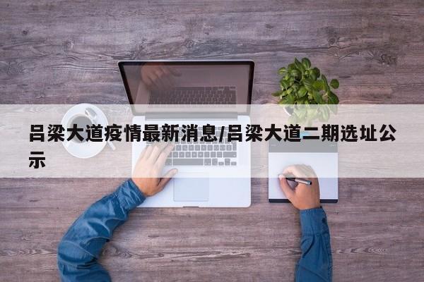 吕梁大道疫情最新消息/吕梁大道二期选址公示