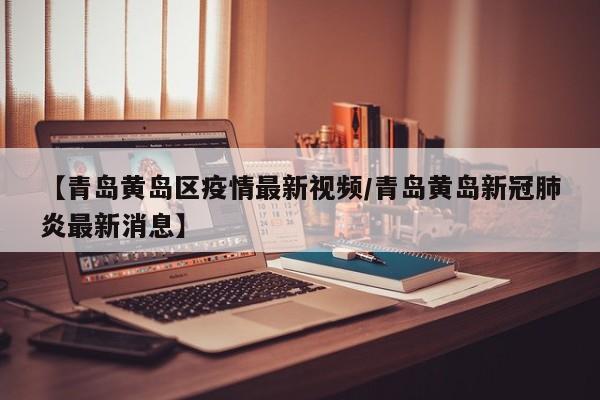 【青岛黄岛区疫情最新视频/青岛黄岛新冠肺炎最新消息】