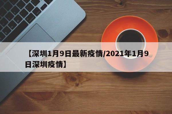 【深圳1月9日最新疫情/2021年1月9日深圳疫情】