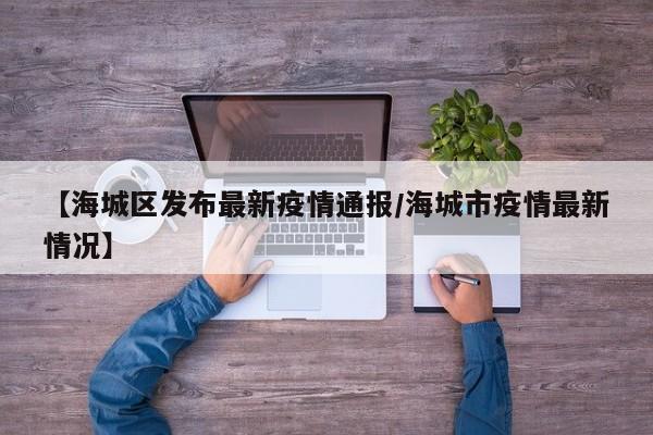 【海城区发布最新疫情通报/海城市疫情最新情况】