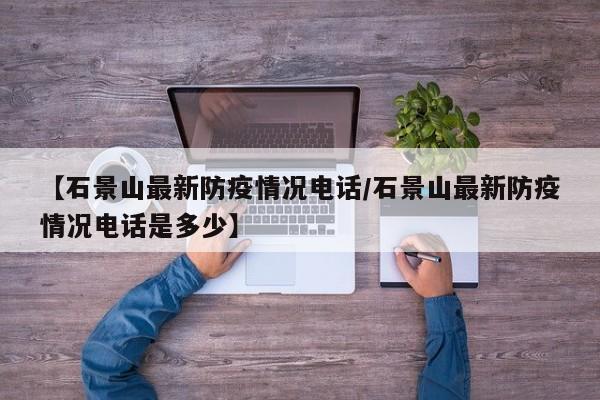 【石景山最新防疫情况电话/石景山最新防疫情况电话是多少】