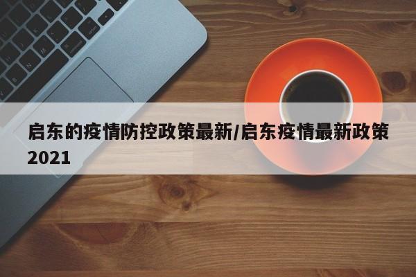 启东的疫情防控政策最新/启东疫情最新政策2021