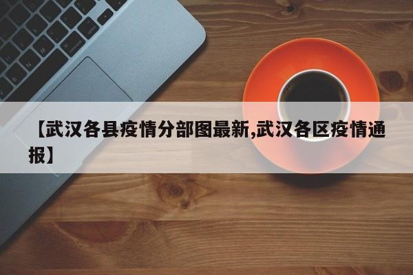 【武汉各县疫情分部图最新,武汉各区疫情通报】