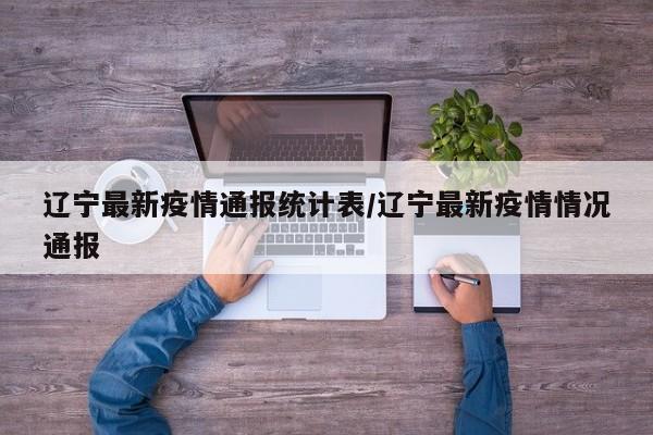 辽宁最新疫情通报统计表/辽宁最新疫情情况通报