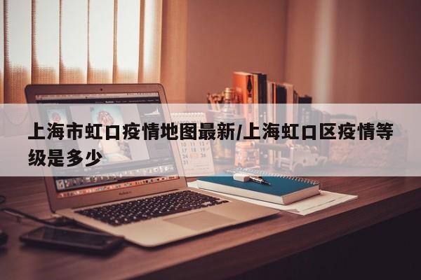 上海市虹口疫情地图最新/上海虹口区疫情等级是多少