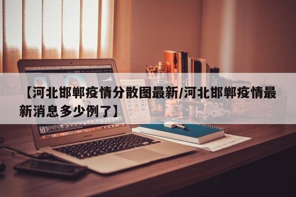 【河北邯郸疫情分散图最新/河北邯郸疫情最新消息多少例了】
