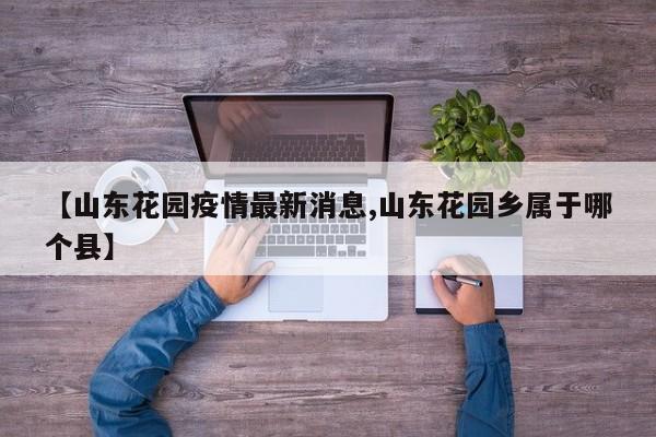 【山东花园疫情最新消息,山东花园乡属于哪个县】