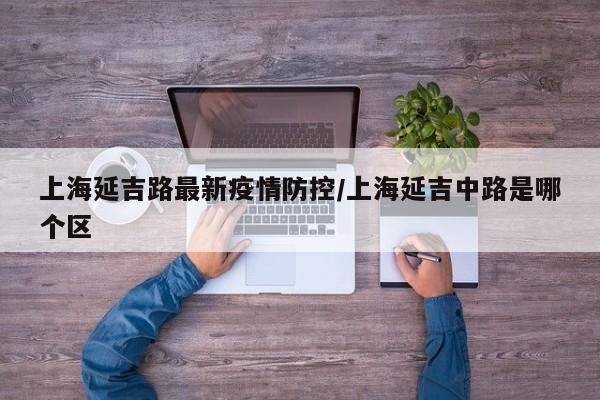 上海延吉路最新疫情防控/上海延吉中路是哪个区