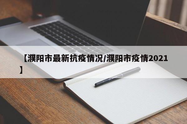 【濮阳市最新抗疫情况/濮阳市疫情2021】