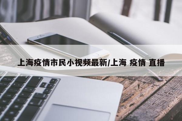 上海疫情市民小视频最新/上海 疫情 直播