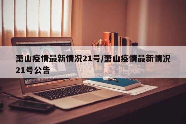 萧山疫情最新情况21号/萧山疫情最新情况21号公告