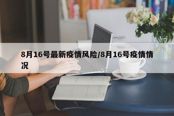 8月16号最新疫情风险/8月16号疫情情况