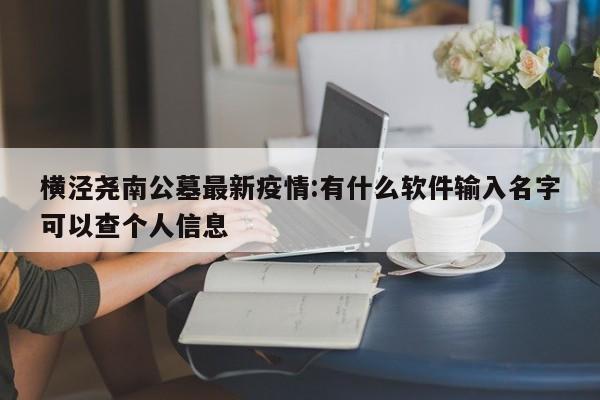 横泾尧南公墓最新疫情:有什么软件输入名字可以查个人信息