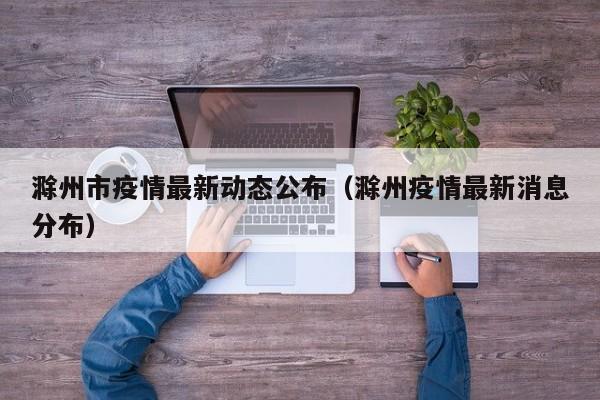 滁州市疫情最新动态公布（滁州疫情最新消息分布）