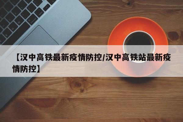 【汉中高铁最新疫情防控/汉中高铁站最新疫情防控】