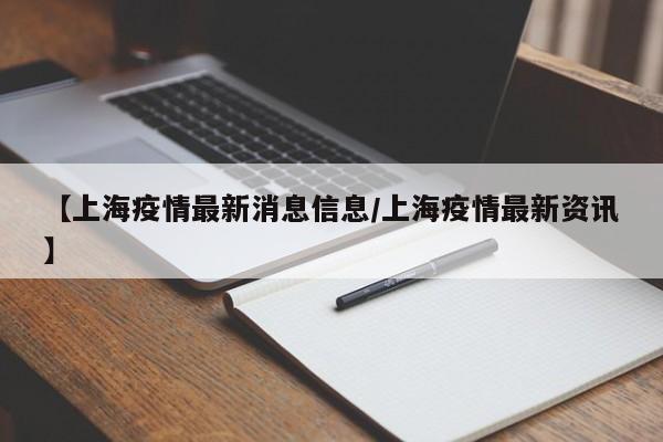 【上海疫情最新消息信息/上海疫情最新资讯】