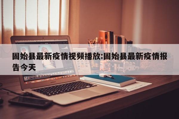 固始县最新疫情视频播放:固始县最新疫情报告今天