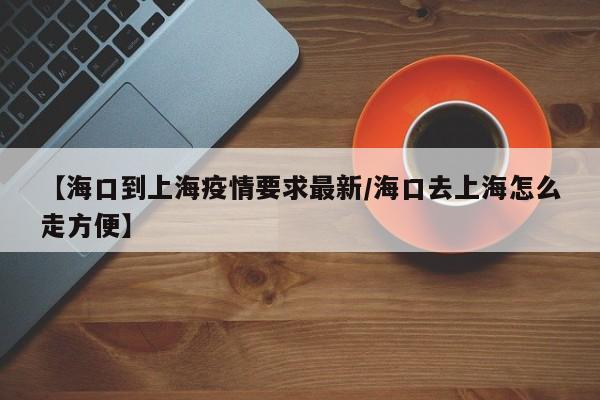 【海口到上海疫情要求最新/海口去上海怎么走方便】