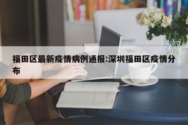 福田区最新疫情病例通报:深圳福田区疫情分布