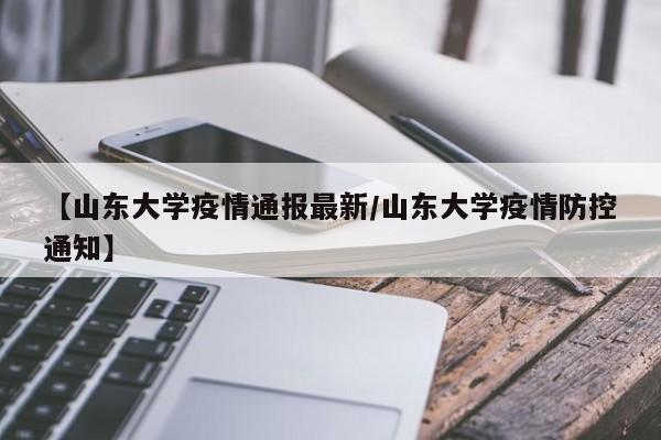 【山东大学疫情通报最新/山东大学疫情防控通知】