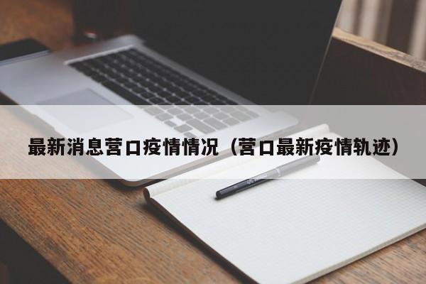 最新消息营口疫情情况（营口最新疫情轨迹）