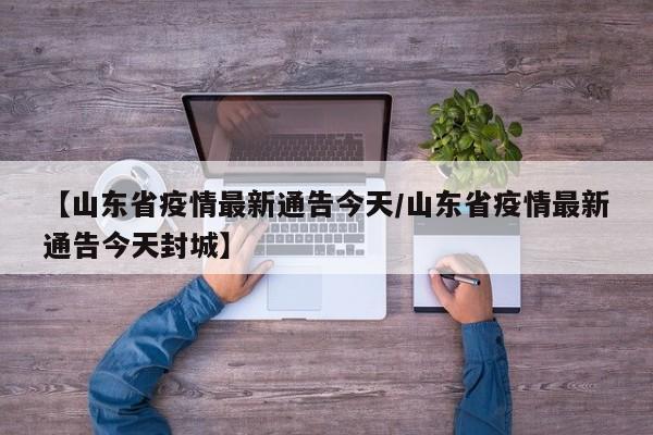 【山东省疫情最新通告今天/山东省疫情最新通告今天封城】