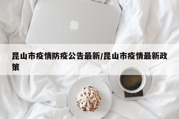 昆山市疫情防疫公告最新/昆山市疫情最新政策