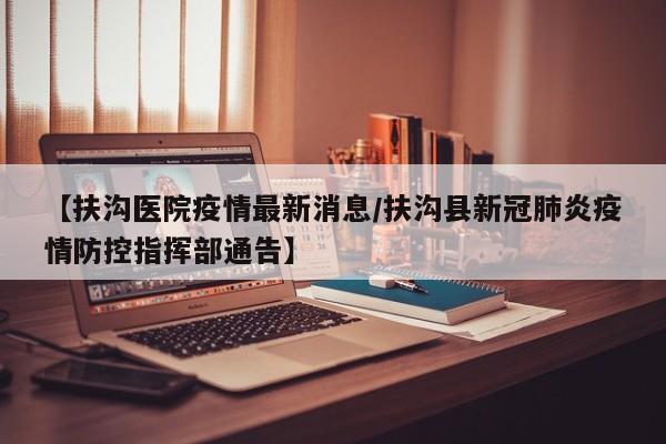 【扶沟医院疫情最新消息/扶沟县新冠肺炎疫情防控指挥部通告】