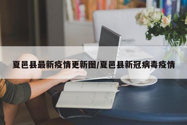 夏邑县最新疫情更新图/夏邑县新冠病毒疫情