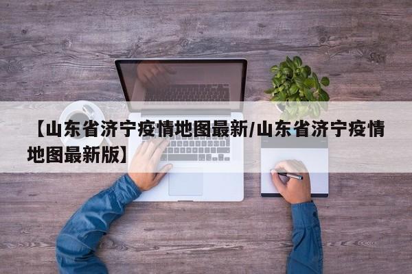 【山东省济宁疫情地图最新/山东省济宁疫情地图最新版】