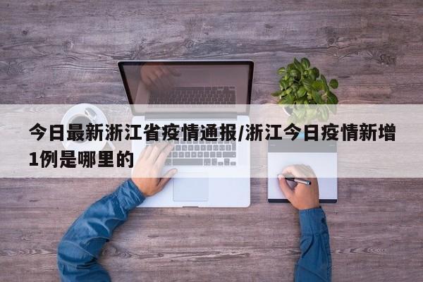 今日最新浙江省疫情通报/浙江今日疫情新增1例是哪里的