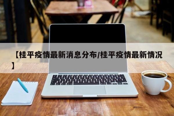 【桂平疫情最新消息分布/桂平疫情最新情况】