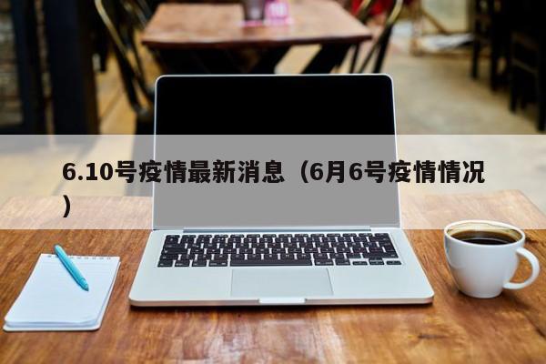 6.10号疫情最新消息（6月6号疫情情况）