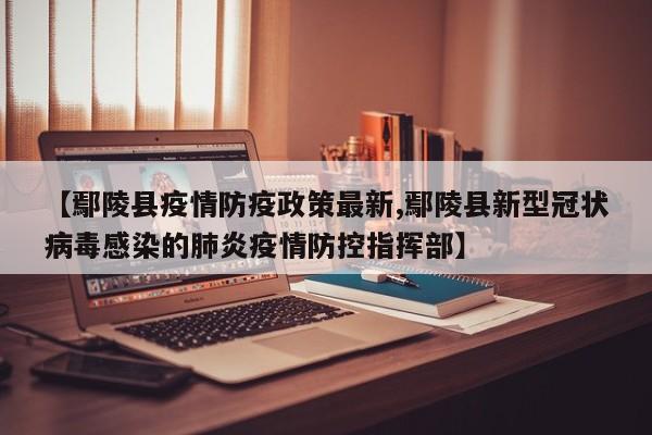【鄢陵县疫情防疫政策最新,鄢陵县新型冠状病毒感染的肺炎疫情防控指挥部】