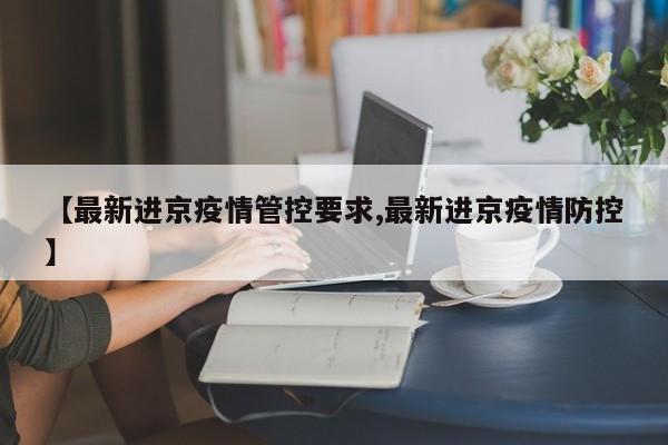【最新进京疫情管控要求,最新进京疫情防控】