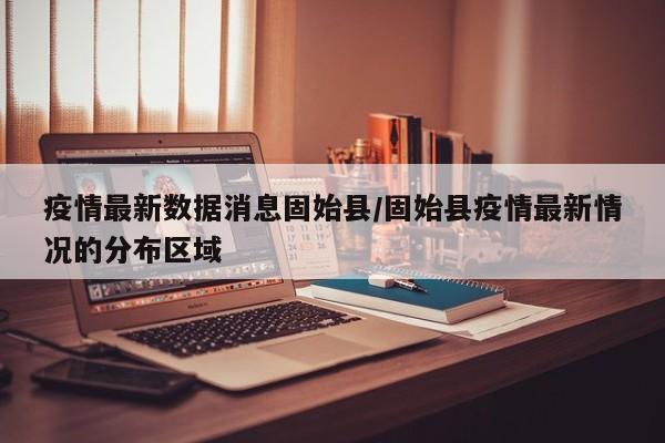 疫情最新数据消息固始县/固始县疫情最新情况的分布区域