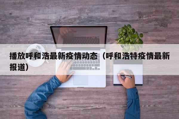 播放呼和浩最新疫情动态（呼和浩特疫情最新报道）