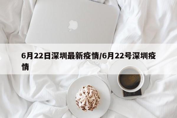 6月22日深圳最新疫情/6月22号深圳疫情