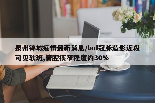 泉州锦城疫情最新消息/lad冠脉造影近段可见软斑,管腔狭窄程度约30%